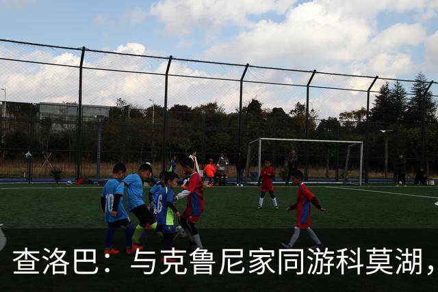 查洛巴：与克鲁尼家同游科莫湖，享受新生活